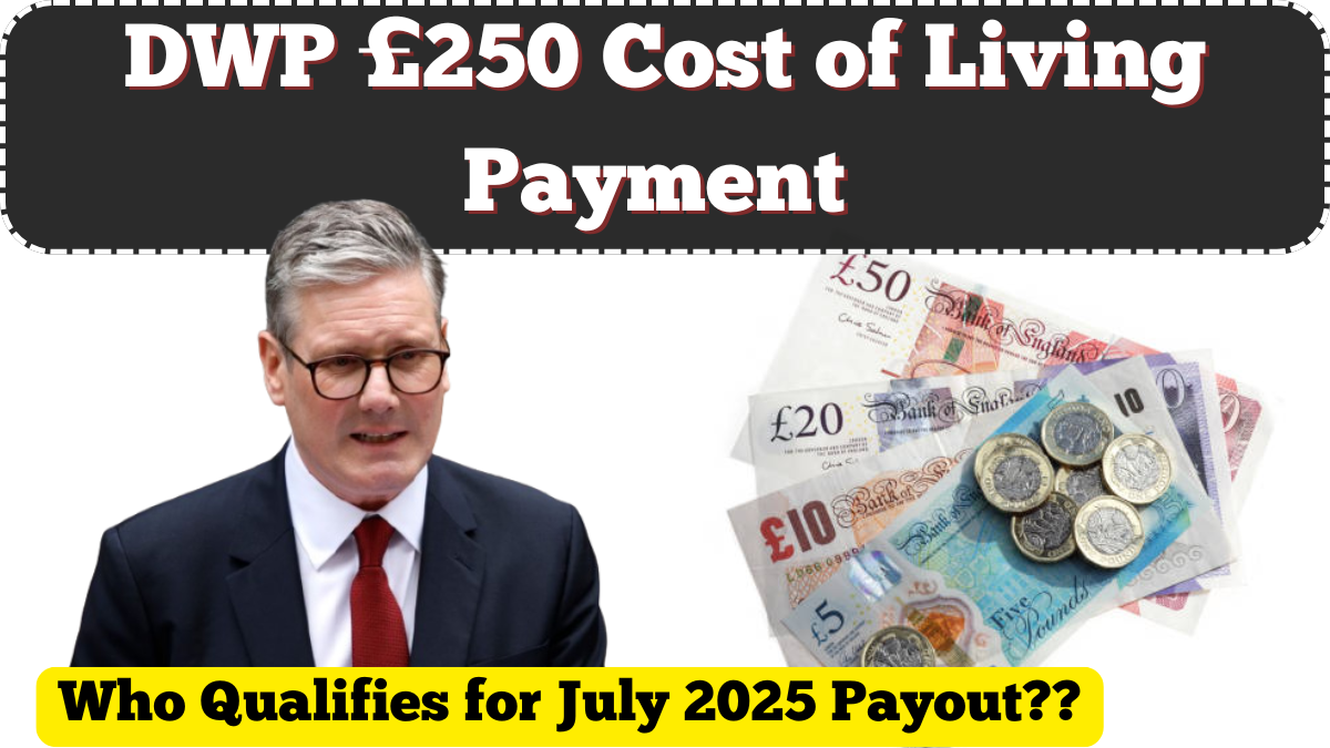 DWP £250 Cost of Living Payment – Who Qualifies for July 2025 Payout in the UK?
