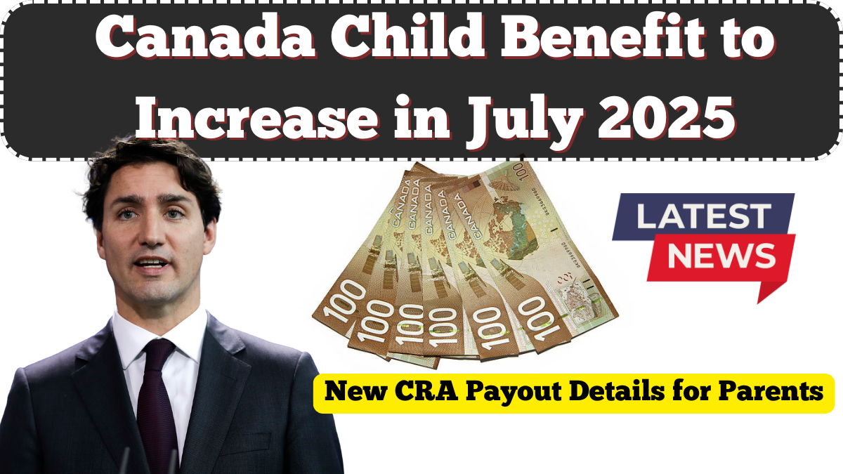 Canada Child Benefit to Increase in July 2025 – New CRA Payout Details for Parents